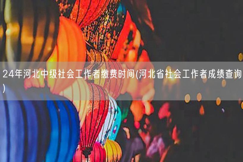 24年河北社工中级缴费时间成绩查询