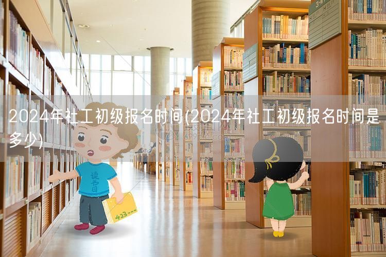 2024社工初级报名时间及详情