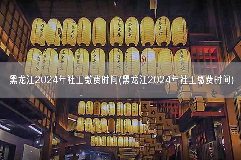 黑龙江2024社工缴费时间公告