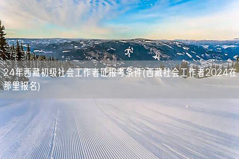 西藏2024社工证报考条件及报名地点