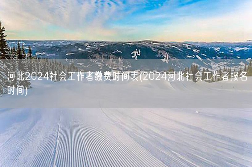 河北2024社工缴费时间表及报名日期