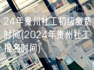 2024贵州社工初级报名缴费时间