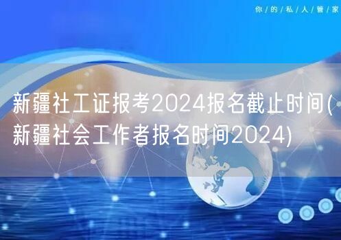 新疆社工证2024报考 报名截止时间公布