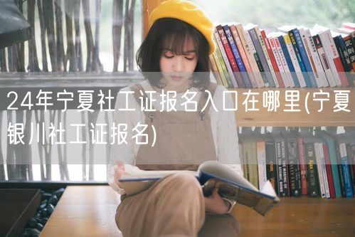 宁夏银川2024社工证报名官网入口