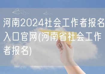 河南2024社工报名官网入口-省直报名通