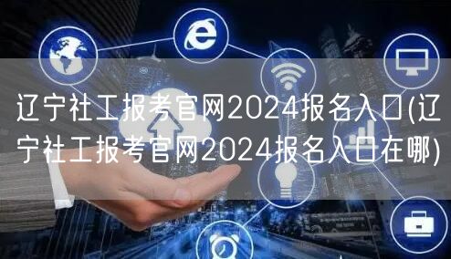 辽宁社工报考官网2024报名入口查询