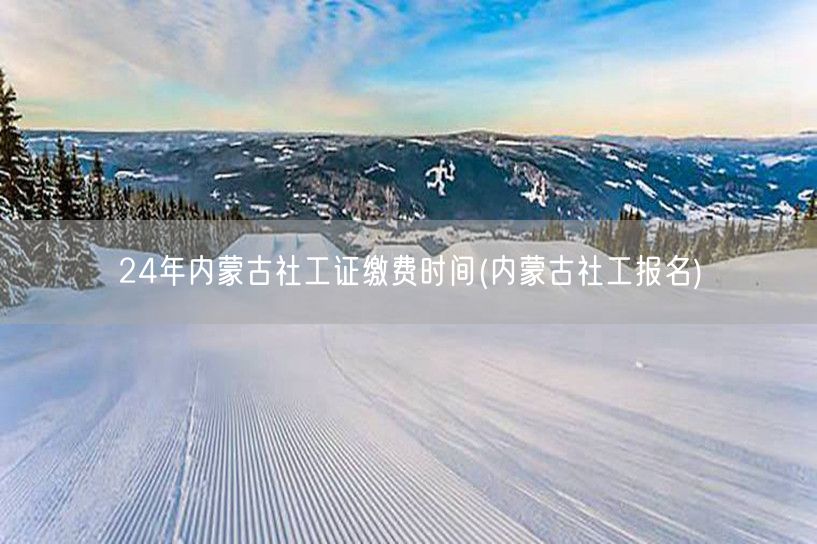 24年内蒙古社工证报名缴费时间及流程