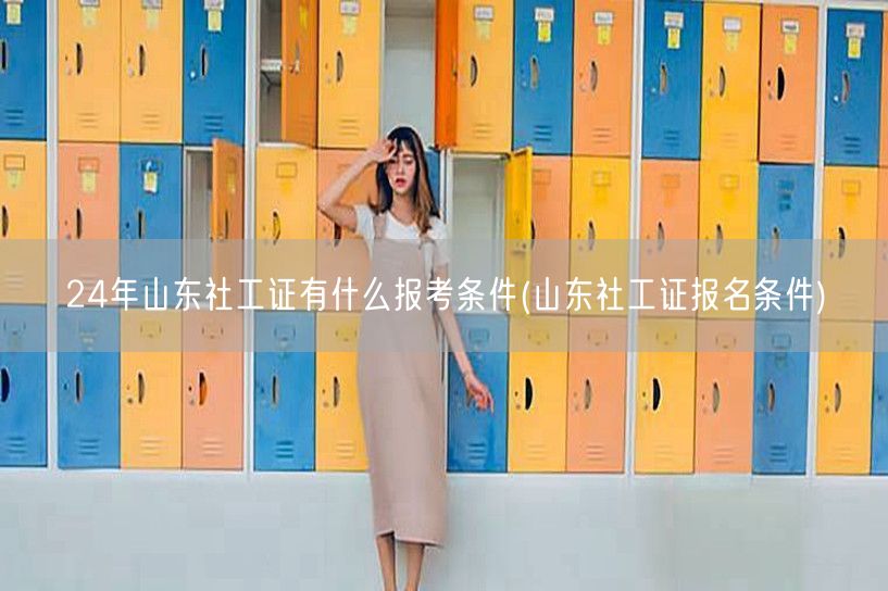 24年山东社工证报考条件详解