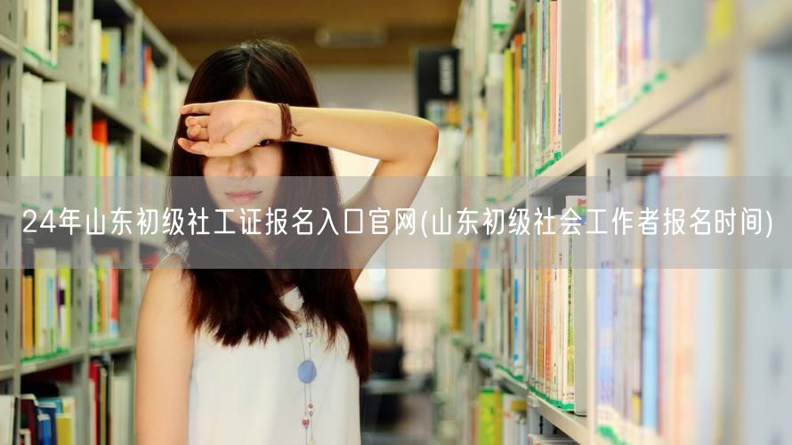 24年山东初级社工证官网报名入口及时间