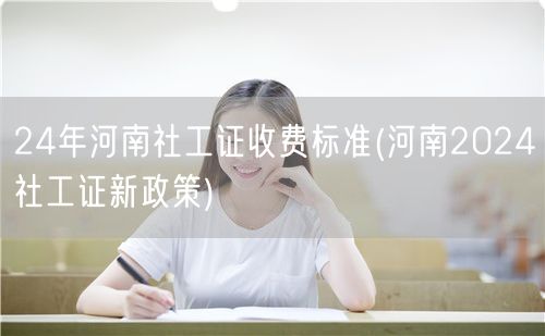 2024河南社工证报名费及最新政策