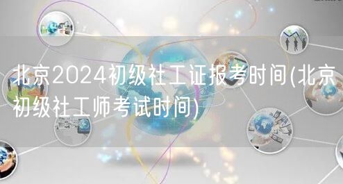 北京2024初级社工证报考时间查询