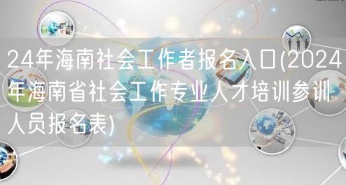 2024海南社工报名入口及参训表下载