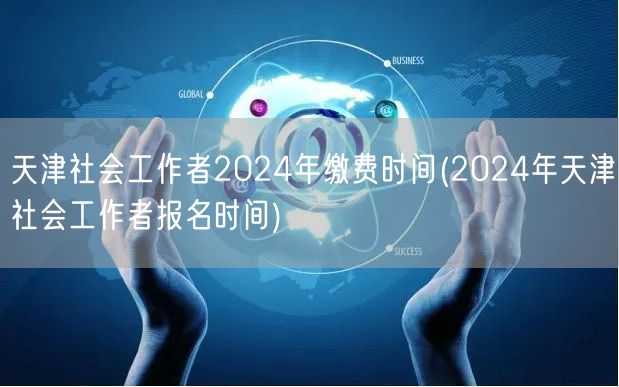 天津社工2024缴费报名时间