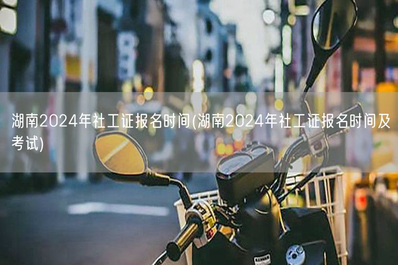 湖南2024社工证报名考试时间及流程