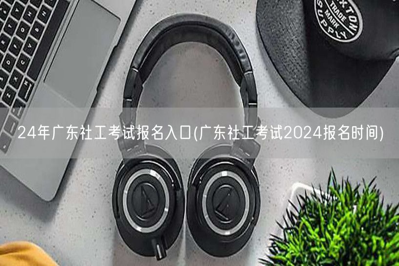 24年广东社工考试报名官网及时间