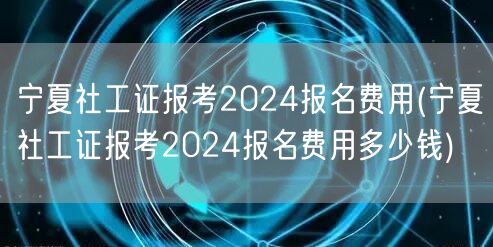 宁夏社工证2024报考费用查询