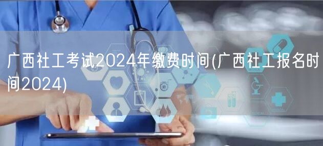 广西社工考试2024报名缴费时间