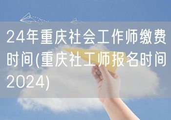 2024重庆社工师报名缴费时间