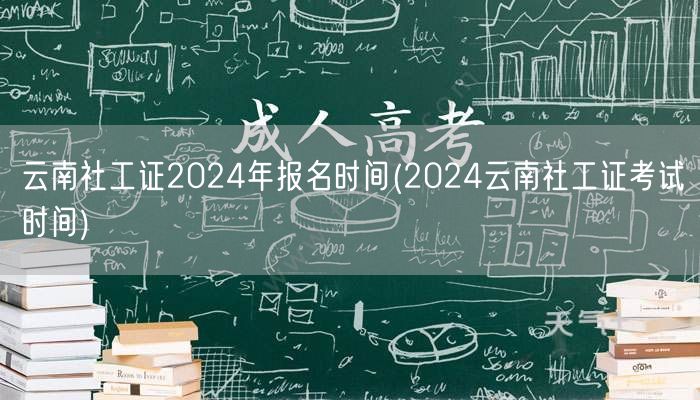 云南社工证2024报名及考试时间