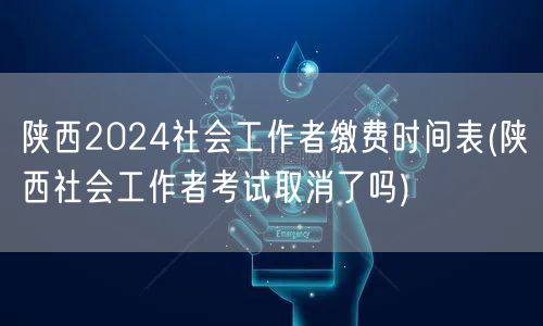 陕西2024社工缴费时间|考试是否取消