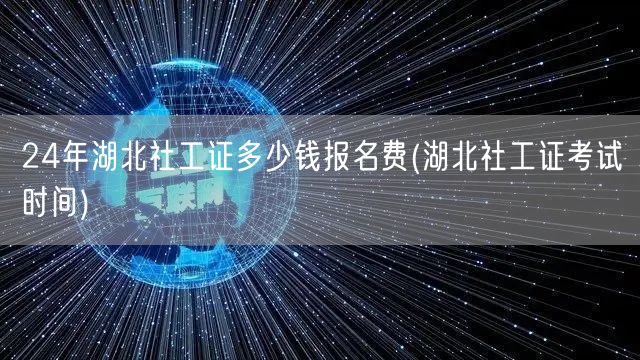 24年湖北社工证报名费及考试时间