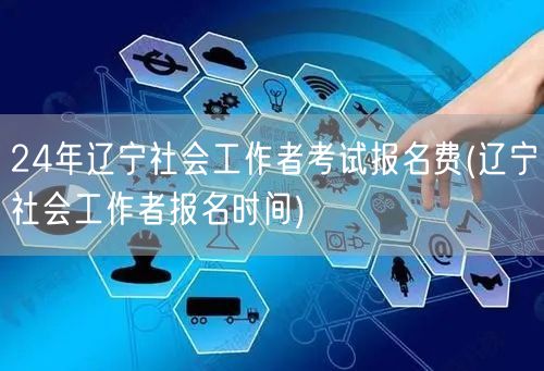 24年辽宁社工考试费用及报名时间