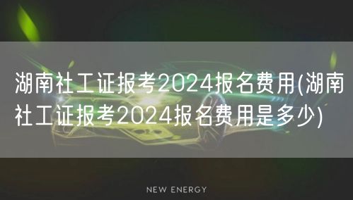 湖南社工证2024报考费用查询