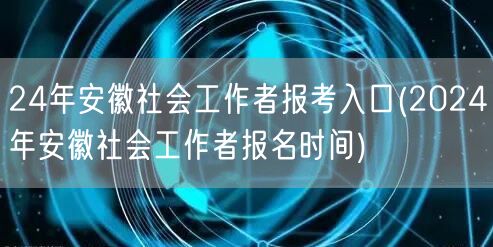 24年安徽社工报考入口及报名时间
