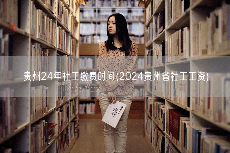贵州24年社工缴费时间 工资标准查询20