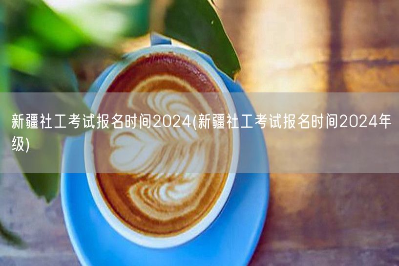 新疆社工考试报名时间2024年级公告