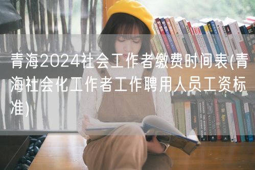 青海社工缴费时间表及工资标准2024