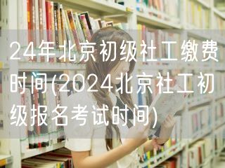 24年北京初级社工报名缴费时间及考期
