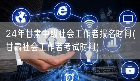 24年甘肃中级社工报名时间+考试时间查询