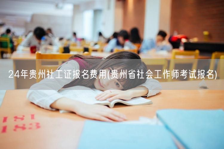 24年贵州社工证报名费用及流程