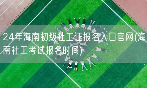 24海南初级社工证报名官网-考试时间入口