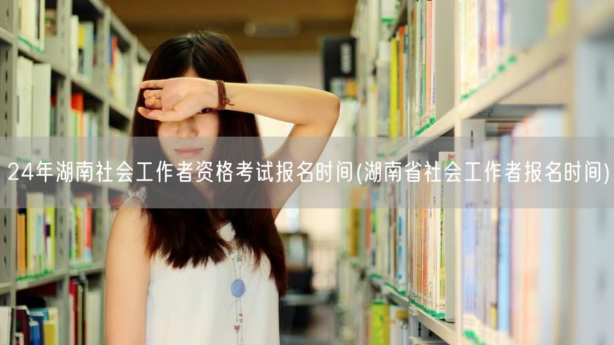 24年湖南社工考试报名时间公布
