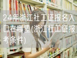 浙江24年社工证报名入口及报考条件