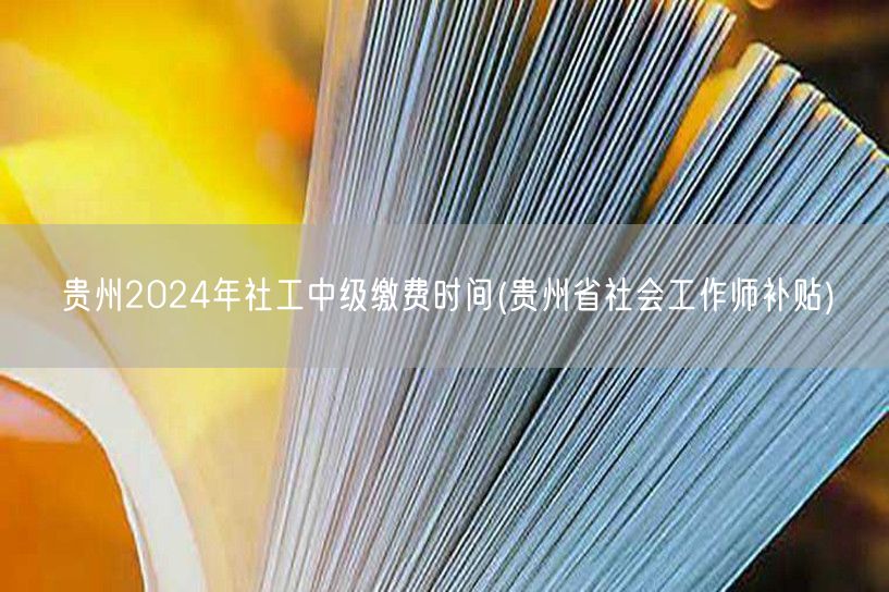 贵州2024社工中级缴费时间+补贴政策