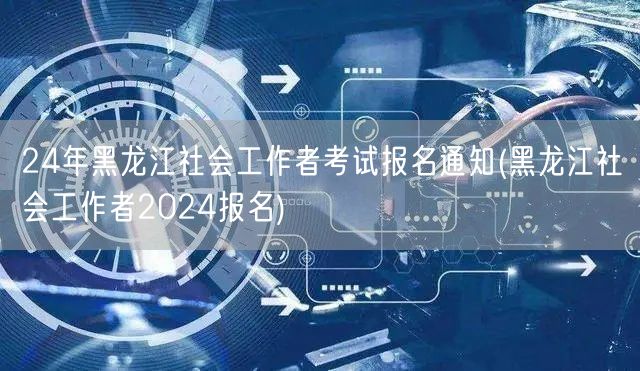 24年黑龙江社工考试报名启事-报名通道已
