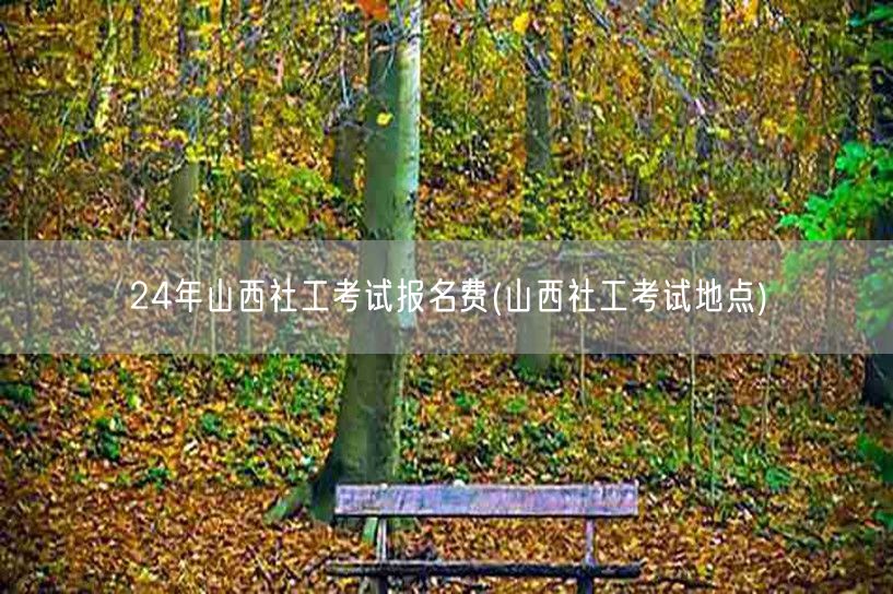 24年山西社工报名费及考试地点