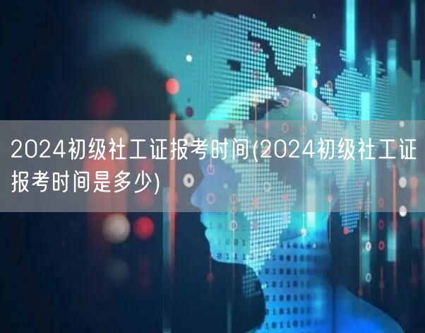 2024初级社工证报考时间公布