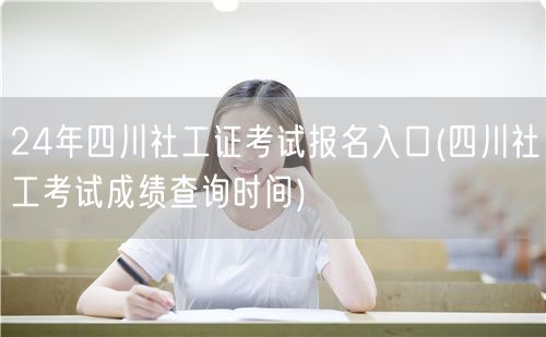 24年四川社工证报名入口及成绩查询时间