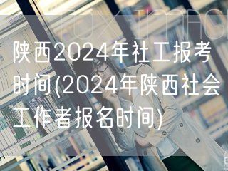 陕西2024社工报考时间最新公告