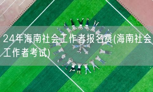24年海南社工报名费标准考试信息