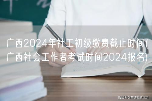 广西2024社工初级缴费截止&报名时间公