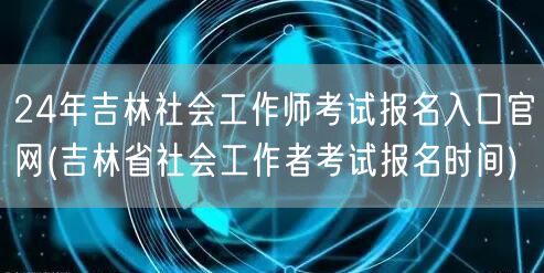 24年吉林社工师报名官网及时间