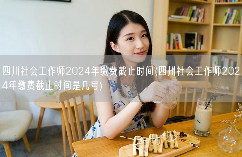 四川社工师2024缴费截止日期几号