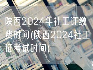陕西2024社工证缴费与考试时间公布