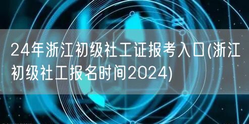 2024浙江初级社工证报考官网入口时间