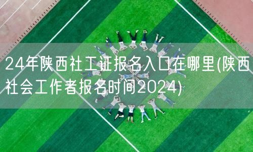2024陕西社工证报名入口及时间查询